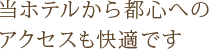 当ホテルから都心へのアクセスも快適です